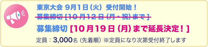 東京大会　9月1日（火）受付開始！募集締切10月19日（月）まで延長決定！！定員：3,000名（先着順）※定員になり次第受付終了します