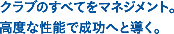 クラブのすべてをマネジメント。高度な性能で成功へと導く。